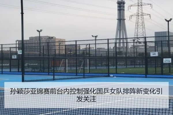 孙颖莎亚锦赛前台内控制强化国乒女队排阵新变化引发关注